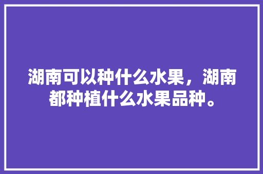 湖南可以种什么水果，湖南都种植什么水果品种。