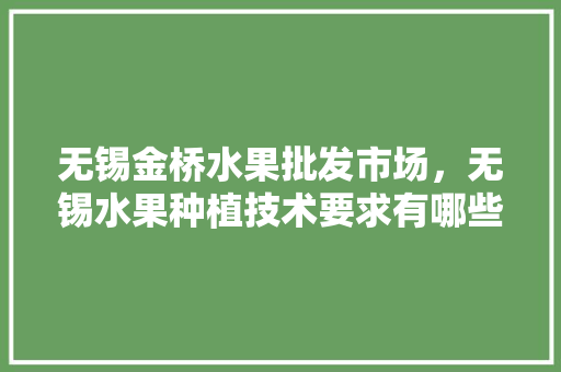 无锡金桥水果批发市场，无锡水果种植技术要求有哪些。