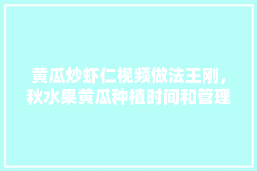 黄瓜炒虾仁视频做法王刚，秋水果黄瓜种植时间和管理。