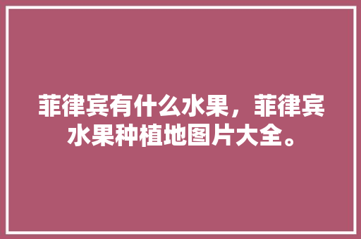 菲律宾有什么水果，菲律宾水果种植地图片大全。 菲律宾有什么水果，菲律宾水果种植地图片大全。 畜牧养殖