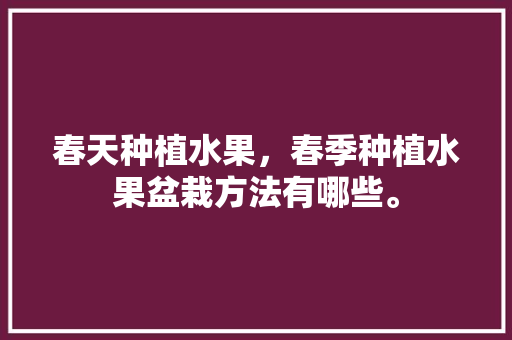 春天种植水果，春季种植水果盆栽方法有哪些。