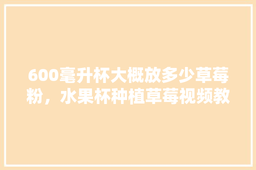 600毫升杯大概放多少草莓粉，水果杯种植草莓视频教程。