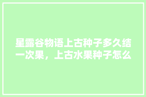 星露谷物语上古种子多久结一次果，上古水果种子怎么种植的。