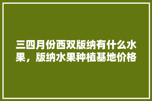 三四月份西双版纳有什么水果，版纳水果种植基地价格。