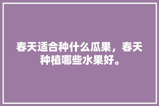 春天适合种什么瓜果，春天种植哪些水果好。