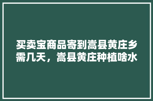 买卖宝商品寄到嵩县黄庄乡需几天，嵩县黄庄种植啥水果最多。