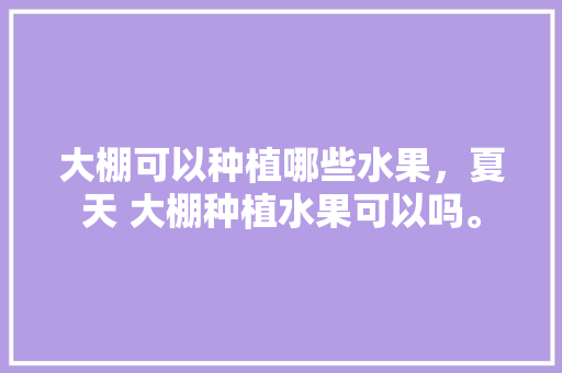 大棚可以种植哪些水果，夏天 大棚种植水果可以吗。