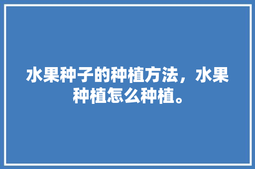 水果种子的种植方法，水果种植怎么种植。