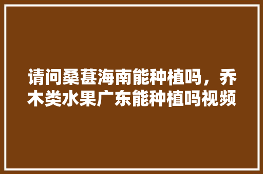 请问桑葚海南能种植吗，乔木类水果广东能种植吗视频。 请问桑葚海南能种植吗，乔木类水果广东能种植吗视频。 土壤施肥