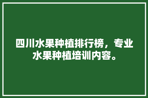 四川水果种植排行榜，专业水果种植培训内容。