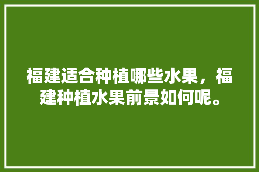 福建适合种植哪些水果，福建种植水果前景如何呢。