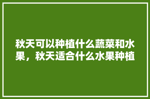 秋天可以种植什么蔬菜和水果，秋天适合什么水果种植呢。