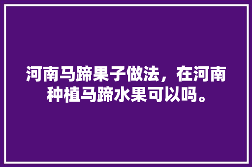 河南马蹄果子做法，在河南种植马蹄水果可以吗。