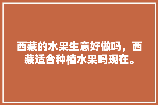 西藏的水果生意好做吗，西藏适合种植水果吗现在。