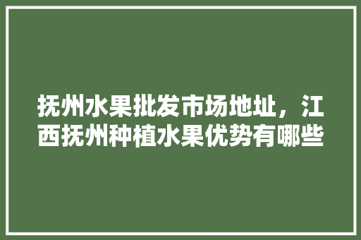 抚州水果批发市场地址，江西抚州种植水果优势有哪些。