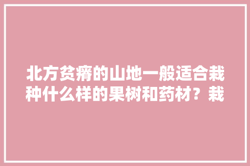 北方贫瘠的山地一般适合栽种什么样的果树和药材？栽种时需要注意哪些问题，北方种植高档水果有哪些。