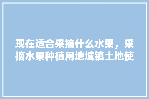 现在适合采摘什么水果，采摘水果种植用地城镇土地使用税。