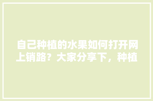 自己种植的水果如何打开网上销路？大家分享下，种植水果如何销售。