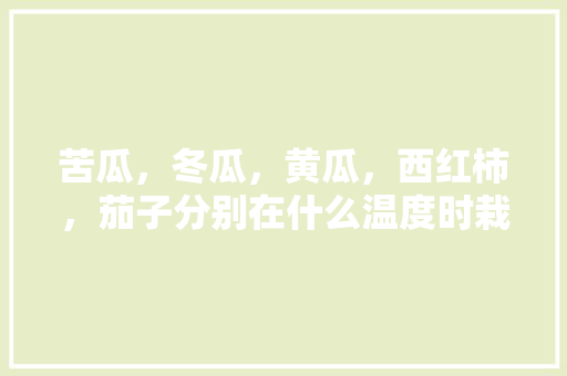 苦瓜，冬瓜，黄瓜，西红柿，茄子分别在什么温度时栽培，水果黄瓜的种植温度是多少。