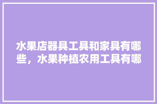 水果店器具工具和家具有哪些，水果种植农用工具有哪些。 水果店器具工具和家具有哪些，水果种植农用工具有哪些。 水果种植