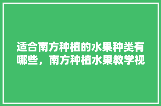 适合南方种植的水果种类有哪些，南方种植水果教学视频。