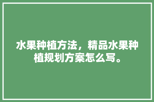 水果种植方法，精品水果种植规划方案怎么写。