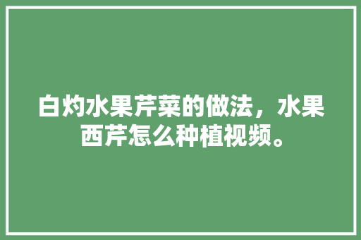 白灼水果芹菜的做法，水果西芹怎么种植视频。