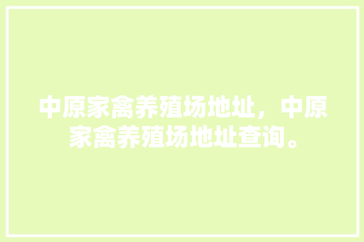 中原家禽养殖场地址，中原家禽养殖场地址查询。 中原家禽养殖场地址，中原家禽养殖场地址查询。 家禽养殖