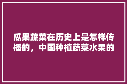 瓜果蔬菜在历史上是怎样传播的，中国种植蔬菜水果的历史简介。