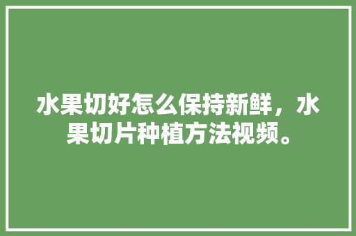 水果切好怎么保持新鲜，水果切片种植方法视频。