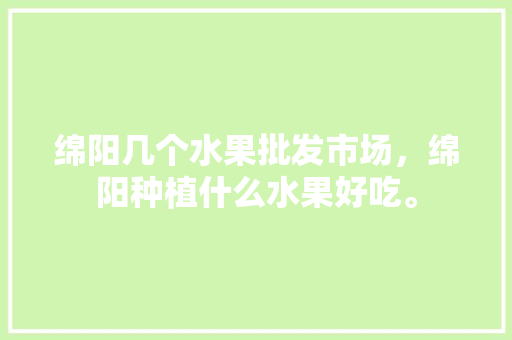 绵阳几个水果批发市场，绵阳种植什么水果好吃。