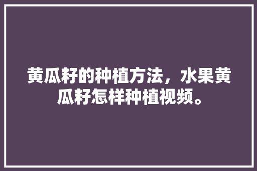 黄瓜籽的种植方法，水果黄瓜籽怎样种植视频。