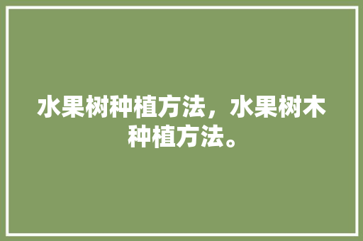 水果树种植方法，水果树木种植方法。