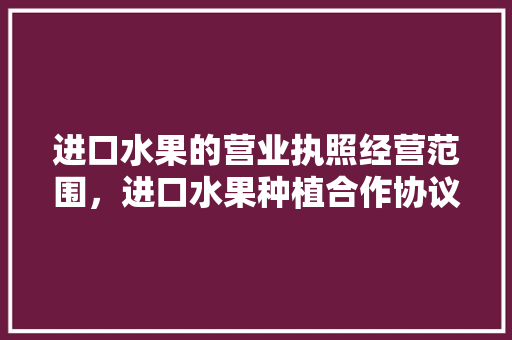 进口水果的营业执照经营范围，进口水果种植合作协议书。