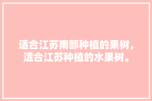 适合江苏南部种植的果树，适合江苏种植的水果树。