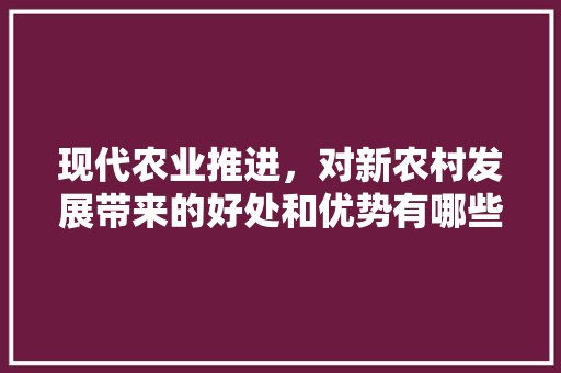 现代农业推进，对新农村发展带来的好处和优势有哪些？为什么，水果种植有哪些好处和坏处。 现代农业推进，对新农村发展带来的好处和优势有哪些？为什么，水果种植有哪些好处和坏处。 畜牧养殖