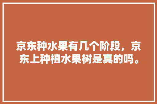 京东种水果有几个阶段，京东上种植水果树是真的吗。