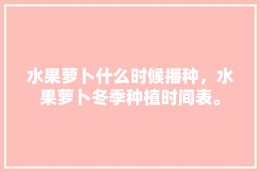 水果萝卜什么时候播种，水果萝卜冬季种植时间表。