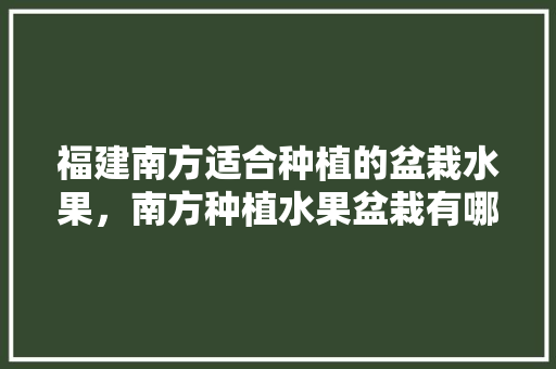 福建南方适合种植的盆栽水果，南方种植水果盆栽有哪些。