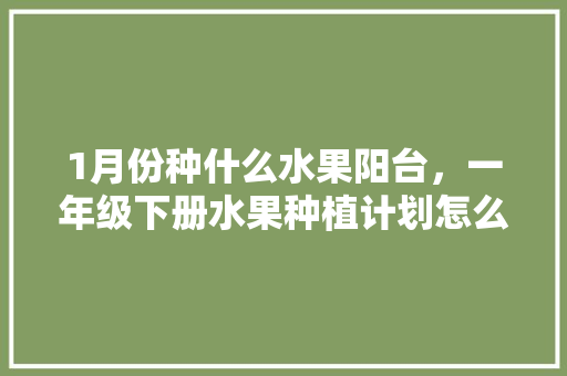 1月份种什么水果阳台，一年级下册水果种植计划怎么写。