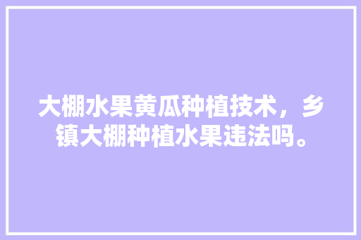 大棚水果黄瓜种植技术，乡镇大棚种植水果违法吗。