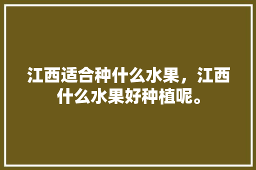 江西适合种什么水果，江西什么水果好种植呢。