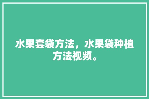 水果套袋方法，水果袋种植方法视频。