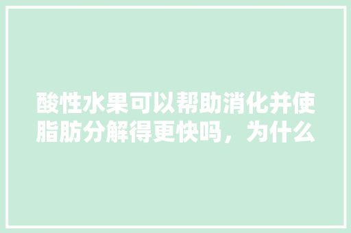 酸性水果可以帮助消化并使脂肪分解得更快吗，为什么，酸性水果的种植方法。