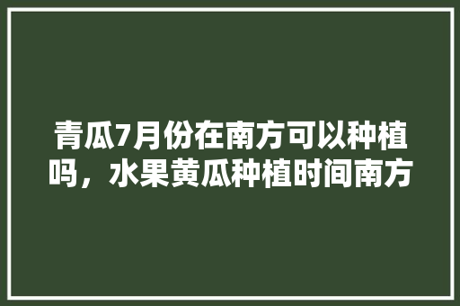 青瓜7月份在南方可以种植吗，水果黄瓜种植时间南方可以种吗。