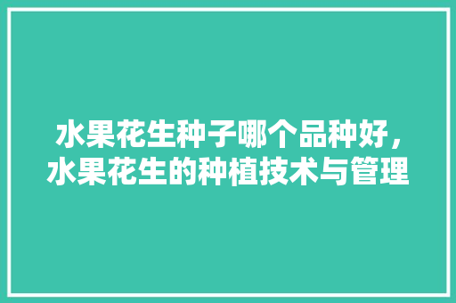 水果花生种子哪个品种好，水果花生的种植技术与管理。