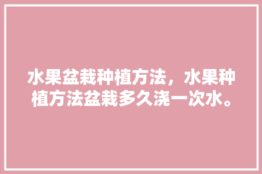 水果盆栽种植方法，水果种植方法盆栽多久浇一次水。