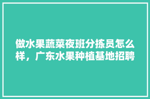 做水果蔬菜夜班分拣员怎么样，广东水果种植基地招聘信息。