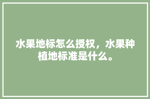 水果地标怎么授权，水果种植地标准是什么。