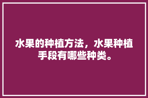 水果的种植方法，水果种植手段有哪些种类。